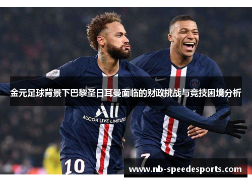 金元足球背景下巴黎圣日耳曼面临的财政挑战与竞技困境分析
