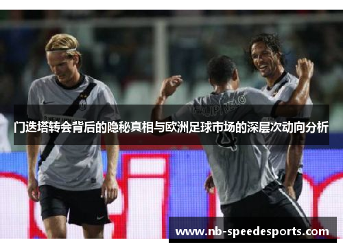 门迭塔转会背后的隐秘真相与欧洲足球市场的深层次动向分析