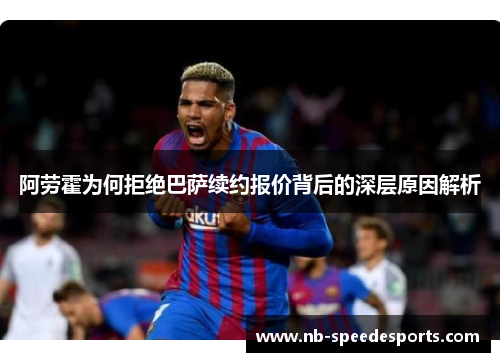 阿劳霍为何拒绝巴萨续约报价背后的深层原因解析 阿劳霍为何拒绝巴萨续约报价背后的深层原因解析