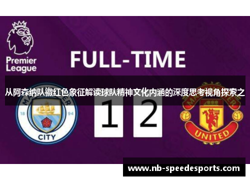 从阿森纳队徽红色象征解读球队精神文化内涵的深度思考视角探索之