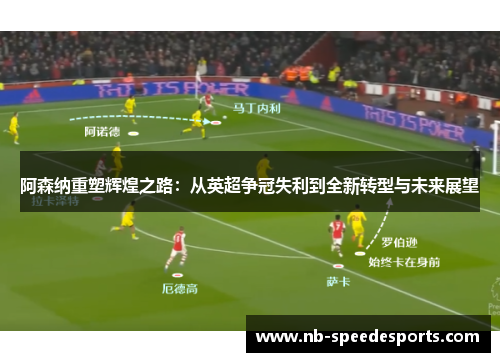 阿森纳重塑辉煌之路：从英超争冠失利到全新转型与未来展望