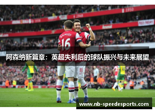 阿森纳新篇章：英超失利后的球队振兴与未来展望